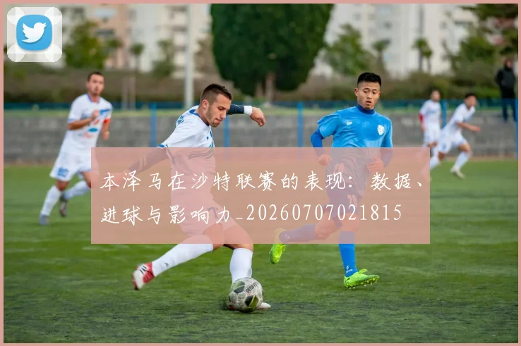 本泽马在沙特联赛的表现：数据、进球与影响力_20260707021815
