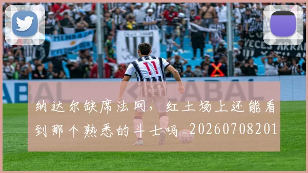 纳达尔缺席法网,红土场上还能看到那个熟悉的斗士吗_20260708201135_20260803142417