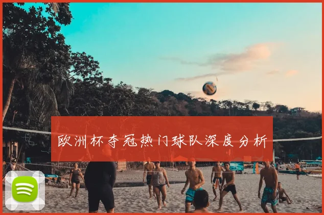 欧洲杯夺冠热门球队深度分析