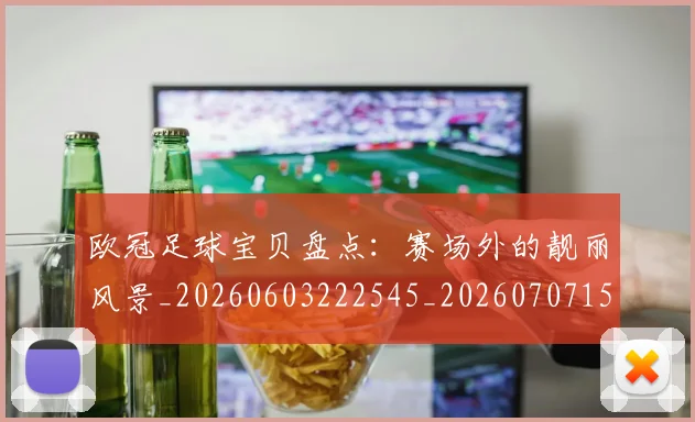 欧冠足球宝贝盘点:赛场外的靓丽风景_20260603222545_20260707151854