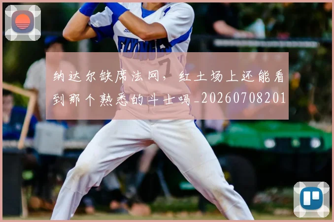 纳达尔缺席法网,红土场上还能看到那个熟悉的斗士吗_20260708201135_20260803142417