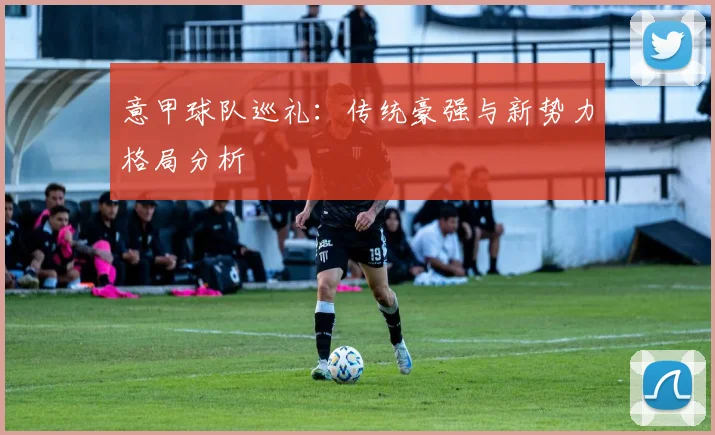 意甲球队巡礼:传统豪强与新势力格局分析