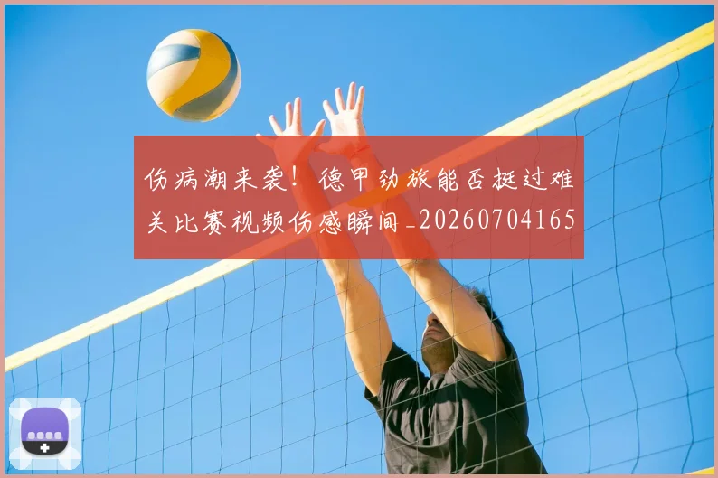 伤病潮来袭!德甲劲旅能否挺过难关比赛视频伤感瞬间_20260704165327