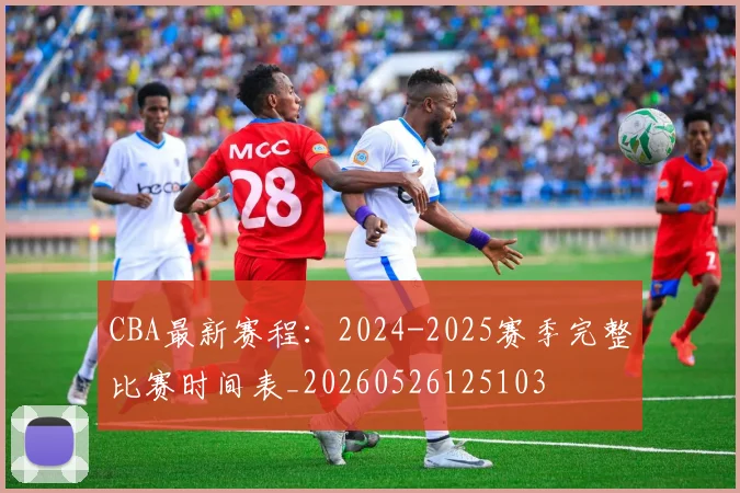 CBA最新赛程：2024-2025赛季完整比赛时间表_20260526125103