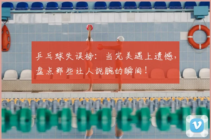 乒乓球失误榜:当完美遇上遗憾,盘点那些让人扼腕的瞬间!