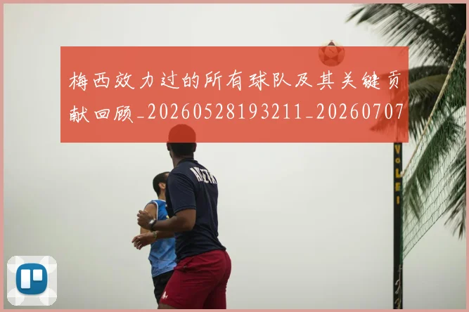 梅西效力过的所有球队及其关键贡献回顾_20260528193211_20260707144536_20260731181445