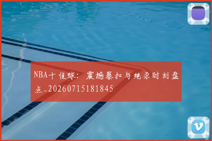 NBA十佳球:震撼暴扣与绝杀时刻盘点_20260715181845