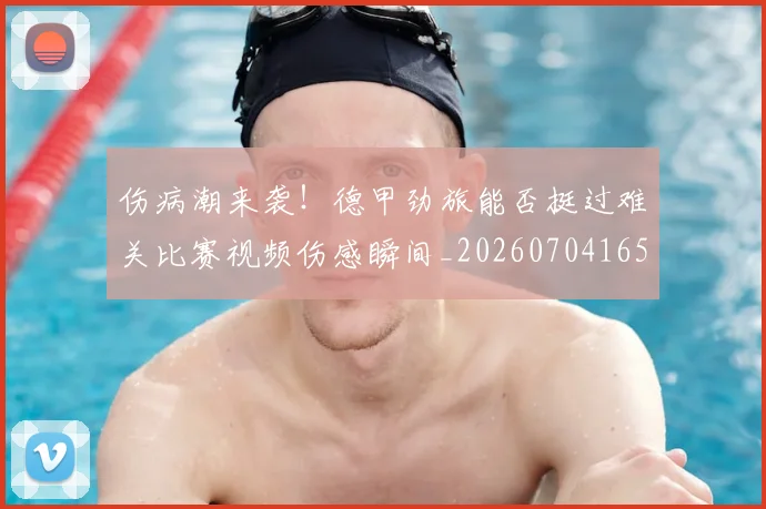 伤病潮来袭！德甲劲旅能否挺过难关比赛视频伤感瞬间_20260704165327