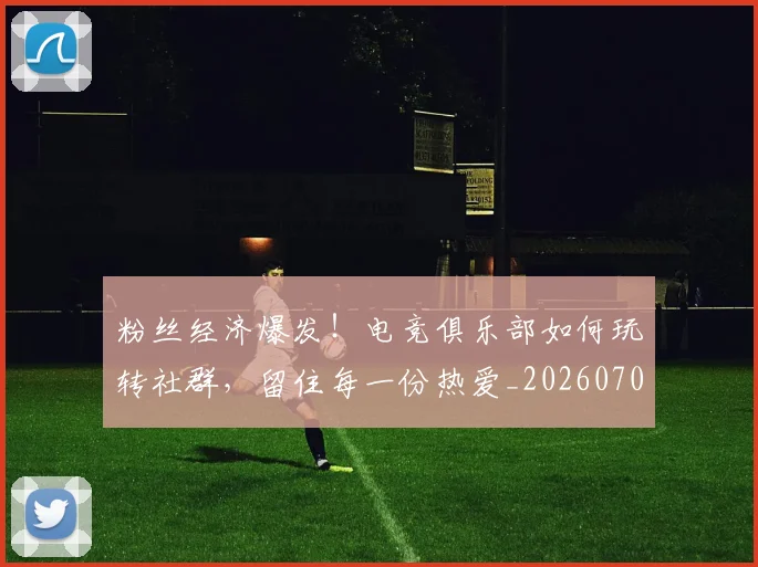 粉丝经济爆发!电竞俱乐部如何玩转社群,留住每一份热爱_20260708201046