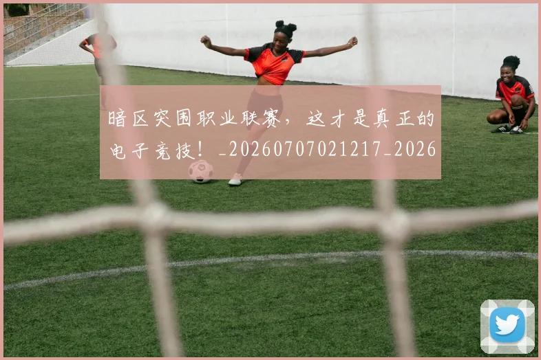 暗区突围职业联赛，这才是真正的电子竞技！_20260707021217_20260731172418