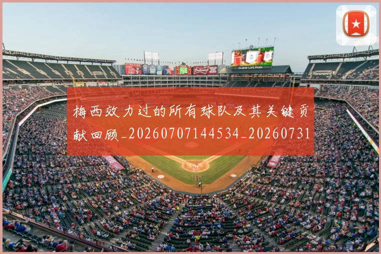 梅西效力过的所有球队及其关键贡献回顾_20260707144534_20260731181446