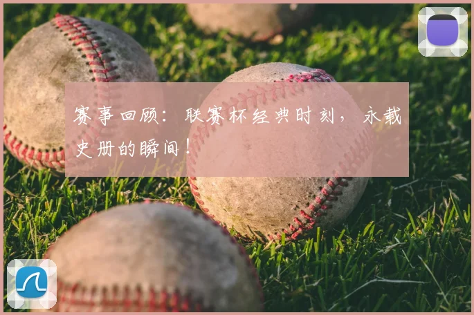 赛事回顾：联赛杯经典时刻，永载史册的瞬间！