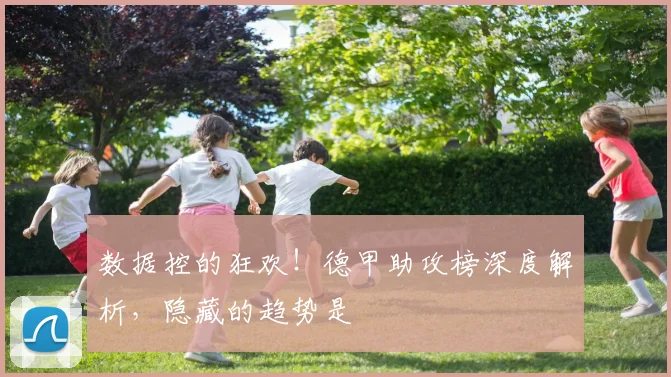 数据控的狂欢！德甲助攻榜深度解析，隐藏的趋势是