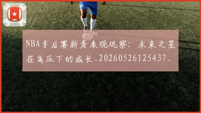NBA季后赛新秀表现观察：未来之星在高压下的成长_20260526125437_20260702165050
