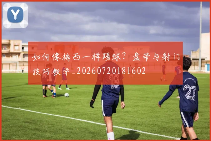 如何像梅西一样踢球？盘带与射门技巧教学_20260720181602