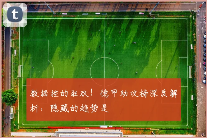 数据控的狂欢!德甲助攻榜深度解析,隐藏的趋势是