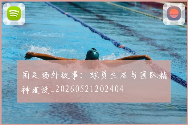 国足场外故事:球员生活与团队精神建设_20260521202404