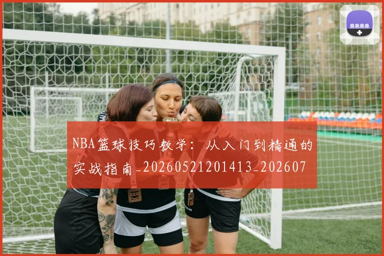 NBA篮球技巧教学:从入门到精通的实战指南_20260521201413_20260702171246_20260714214329