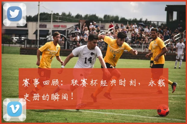 赛事回顾:联赛杯经典时刻,永载史册的瞬间!