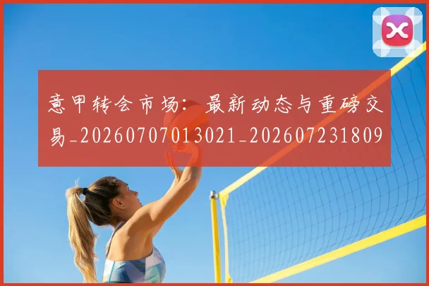 意甲转会市场:最新动态与重磅交易_20260707013021_20260723180943
