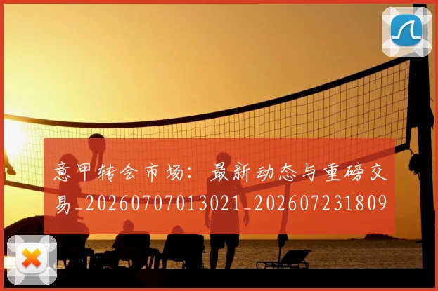 意甲转会市场:最新动态与重磅交易_20260707013021_20260723180943