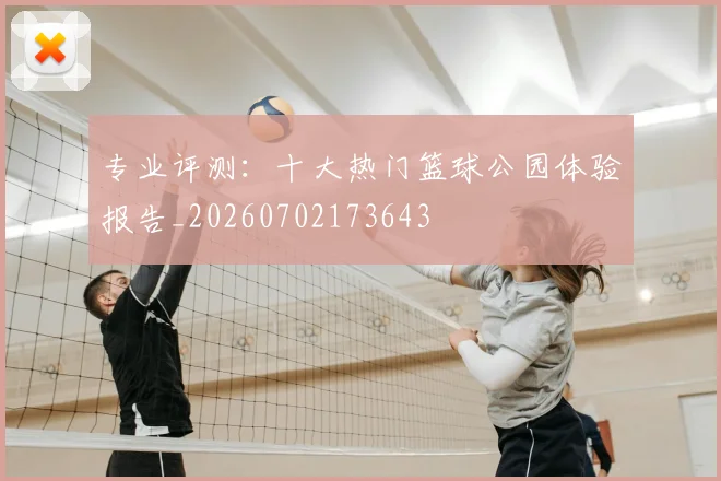 专业评测：十大热门篮球公园体验报告_20260702173643
