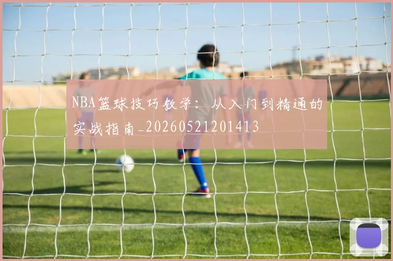 NBA篮球技巧教学:从入门到精通的实战指南_20260521201413